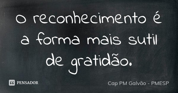 O reconhecimento é a forma mais sutil de gratidão.... Frase de Cap PM Galvão - PMESP.