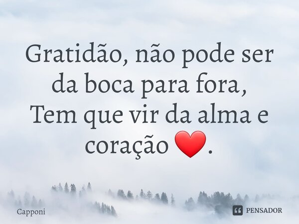 ⁠Gratidão, não pode ser da boca para fora,
Tem que vir da alma e coração ❤.... Frase de Capponi.