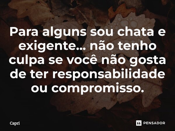 ⁠Para alguns sou chata e exigente... não tenho culpa se você não gosta de ter responsabilidade ou compromisso.... Frase de Capri.