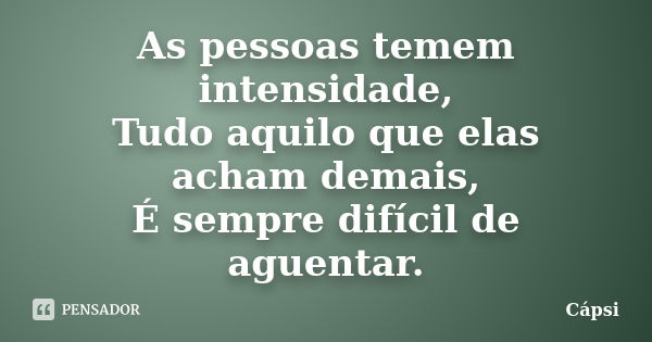 As pessoas temem intensidade, Tudo aquilo que elas acham demais, É sempre difícil de aguentar.... Frase de Cápsi.