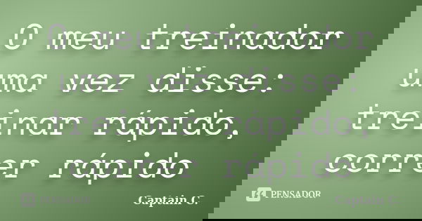 O meu treinador uma vez disse: treinar rápido, correr rápido... Frase de Captain C..