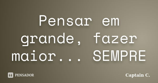 Pensar em grande, fazer maior... SEMPRE... Frase de Captain C..