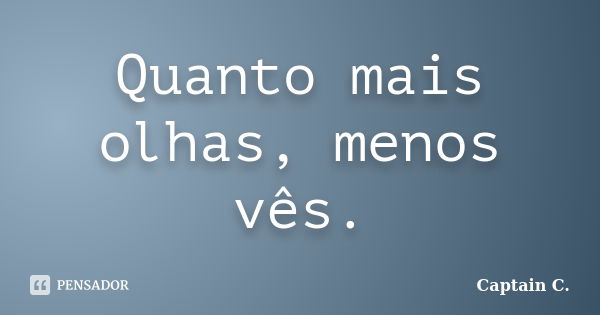 Quanto mais olhas, menos vês.... Frase de Captain C..