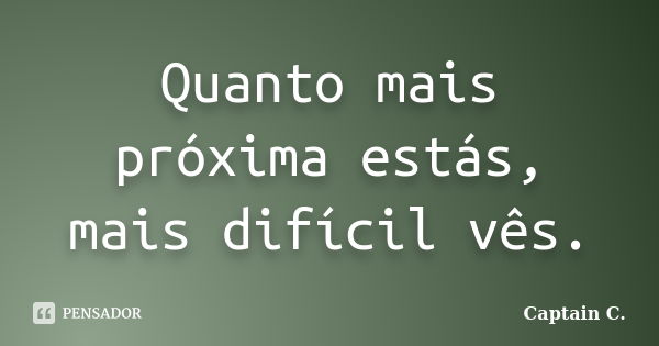 Quanto mais próxima estás, mais difícil vês.... Frase de Captain C..