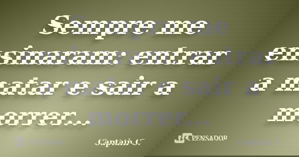 Sempre me ensinaram: entrar a matar e sair a morrer...... Frase de Captain C..