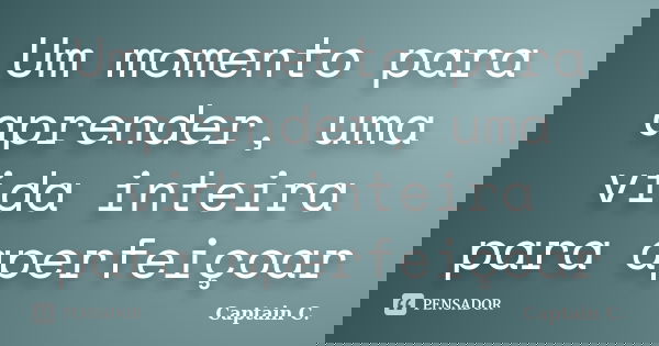 Um momento para aprender, uma vida inteira para aperfeiçoar... Frase de Captain C..