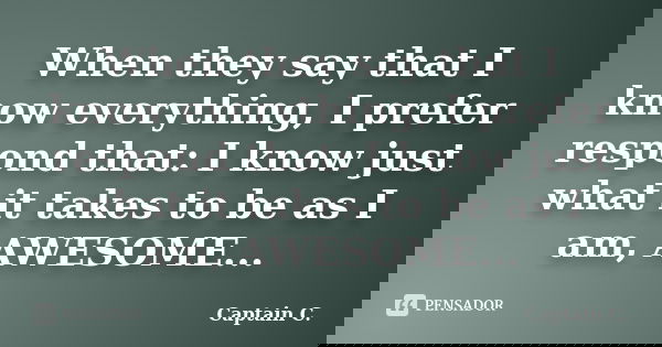 When they say that I know everything, I prefer respond that: I know just what it takes to be as I am, AWESOME...... Frase de Captain C..