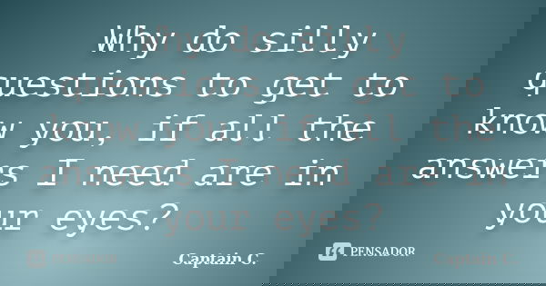 Why do silly questions to get to know you, if all the answers I need are in your eyes?... Frase de Captain C..