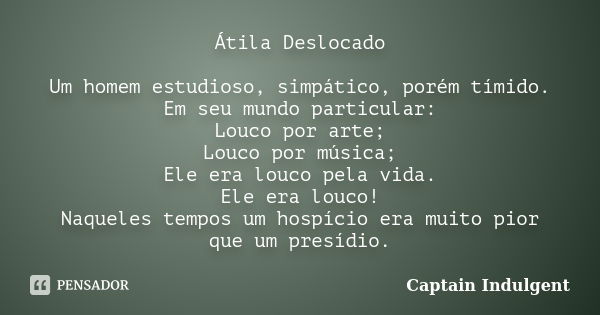 Átila Deslocado Um homem estudioso, simpático, porém tímido. Em seu mundo particular: Louco por arte; Louco por música; Ele era louco pela vida. Ele era louco! ... Frase de Captain Indulgent.