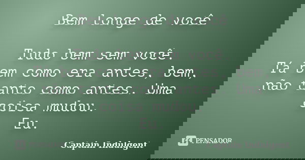 Bem longe de você Tudo bem sem você. Tá bem como era antes, bem, não tanto como antes. Uma coisa mudou. Eu.... Frase de Captain Indulgent.
