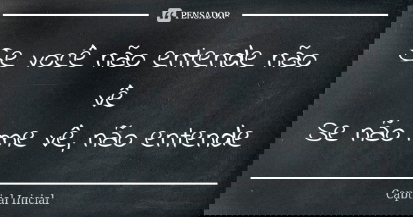 Se você não entende não vê Se não me vê, não entende... Frase de Captial Inicial.
