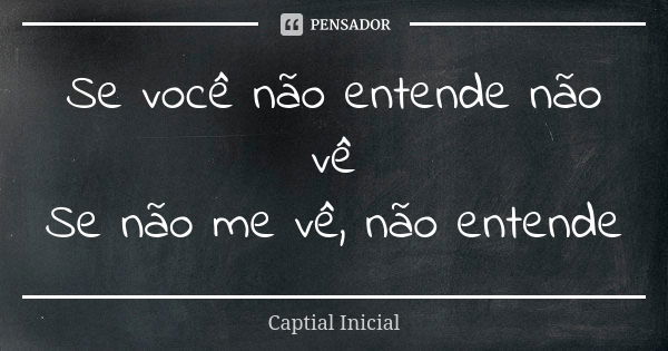 Se você não entende não vê Se não me vê, não entende... Frase de Captial Inicial.