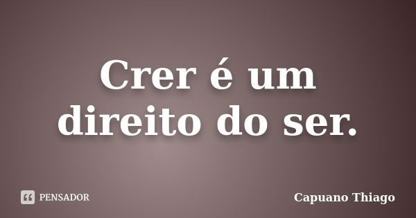 Crer é um direito do ser.... Frase de Capuano Thiago.