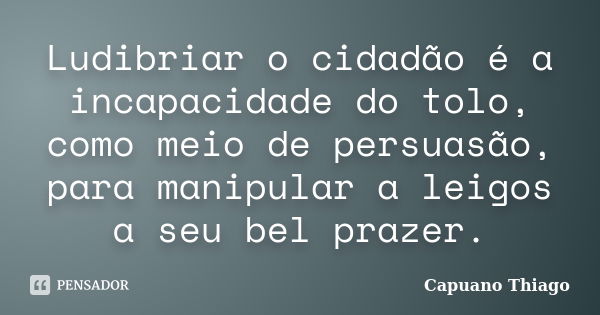 Ludibriar o cidadão é a incapacidade do tolo, como meio de persuasão, para manipular a leigos a seu bel prazer.... Frase de Capuano, thiago.