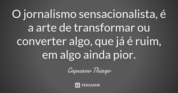 O jornalismo sensacionalista, é a arte de transformar ou converter algo, que já é ruim, em algo ainda pior.... Frase de Capuano, Thiago.