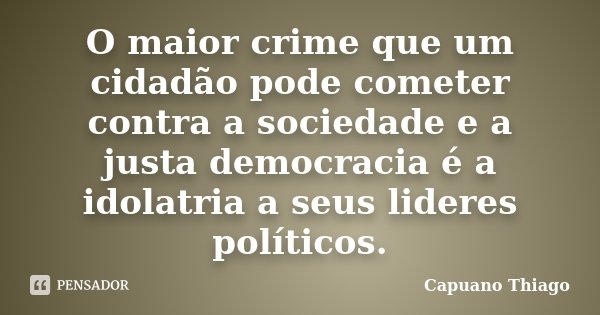 O maior crime que um cidadão pode cometer contra a sociedade e a justa democracia é a idolatria a seus lideres políticos.... Frase de Capuano, Thiago.