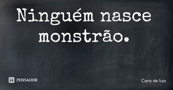 Ninguém nasce monstrão.... Frase de Cara de lua.