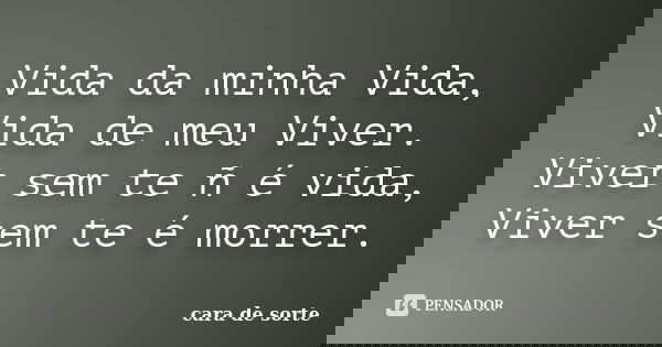 Vida da minha Vida, Vida de meu Viver. Viver sem te ñ é vida, Viver sem te é morrer.... Frase de cara de sorte.