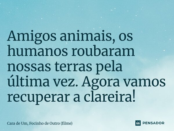 ⁠Amigos animais, os humanos roubaram nossas terras pela última vez. Agora vamos recuperar a clareira!... Frase de Cara de Um, Focinho de Outro (filme).