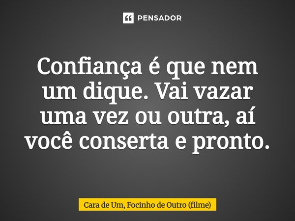 ⁠Confiança é que nem um dique. Vai vazar uma vez ou outra, aí você conserta e pronto.... Frase de Cara de Um, Focinho de Outro (filme).