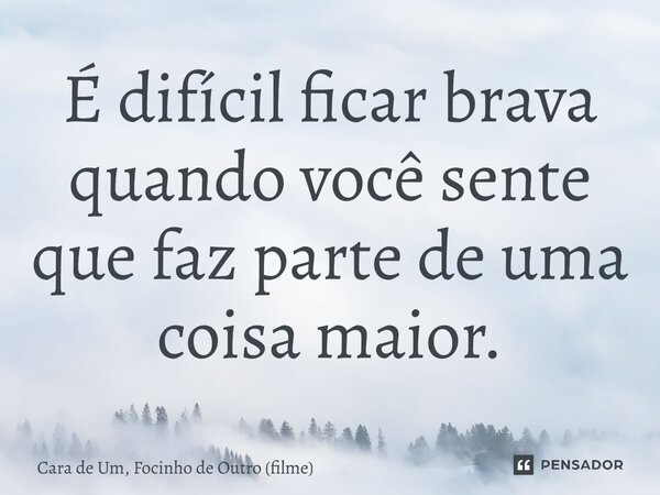 ⁠É difícil ficar brava quando você sente que faz parte de uma coisa maior.... Frase de Cara de Um, Focinho de Outro (filme).