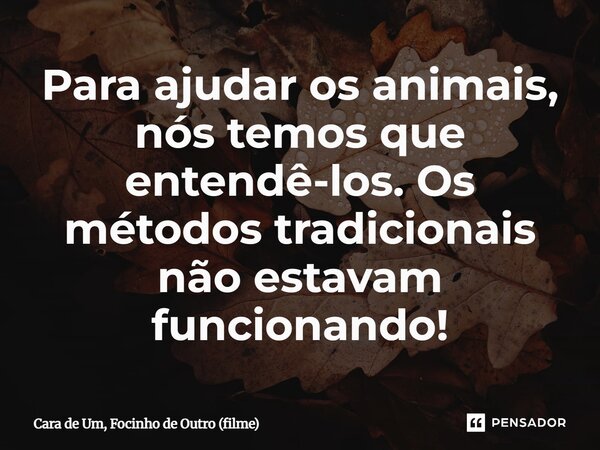 ⁠Para ajudar os animais, nós temos que entendê-los. Os métodos tradicionais não estavam funcionando!... Frase de Cara de Um, Focinho de Outro (filme).