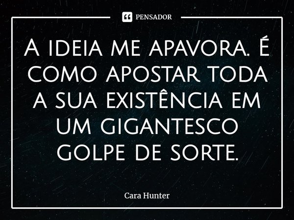 A ideia me apavora. É como apostar toda a sua existência em um gigantesco golpe de sorte.... Frase de Cara Hunter.