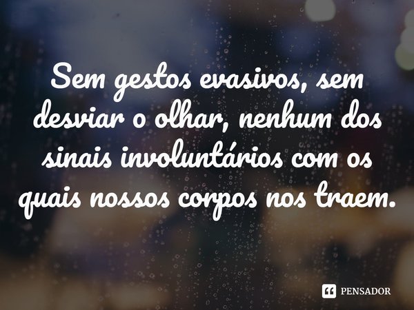 ⁠Sem gestos evasivos, sem desviar o olhar, nenhum dos sinais involuntários com os quais nossos corpos nos traem.... Frase de Cara Hunter.