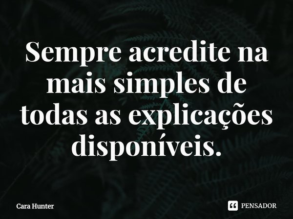 Sempre acredite na mais simples de todas as explicações disponíveis.... Frase de Cara Hunter.