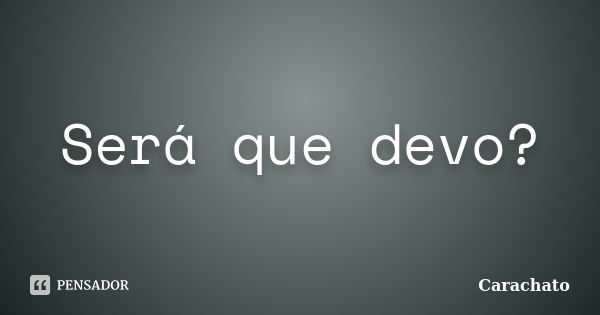 Será que devo?... Frase de Carachato.