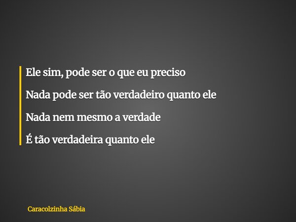 Ele sim, pode ser o que eu preciso Nada pode ser tão verdadeiro quanto ele Nada nem mesmo a verdade É tão verdadeira quanto ele... Frase de Caracolzinha Sábia.