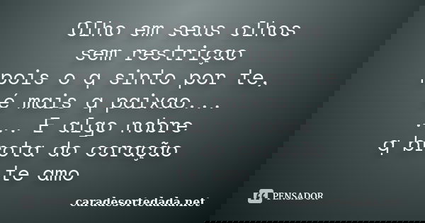 Olho em seus olhos sem restriçao pois o q sinto por te, é mais q paixao... ... E algo nobre q brota do coração te amo... Frase de caradesortedada.net.