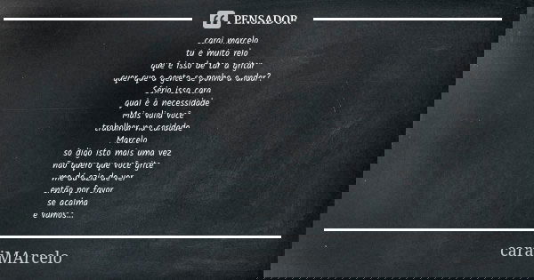 carai marcelo
tu é muito relo
que é isso de tar a gritar
quer que a gente se ponha a andar?
Sério isso cara
qual é a necessidade
Mais valia você
trabalhar na ca... Frase de caraiMArcelo.