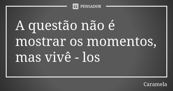 A questão não é mostrar os momentos, mas vivê - los... Frase de Caramela.