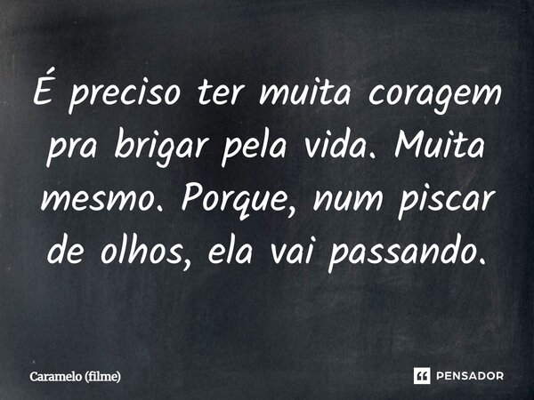 ⁠É preciso ter muita coragem pra brigar pela vida. Muita mesmo. Porque, num piscar de olhos, ela vai passando.... Frase de Caramelo (filme).