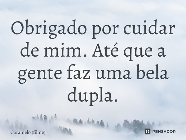 ⁠Obrigado por cuidar de mim. Até que a gente faz uma bela dupla.... Frase de Caramelo (filme).