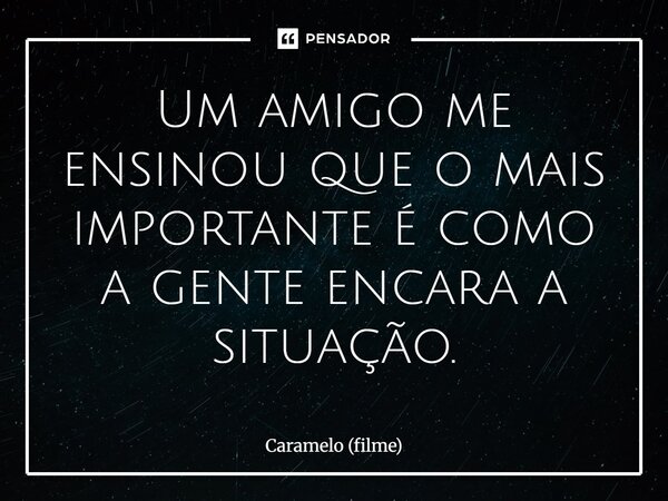 ⁠Um amigo me ensinou que o mais importante é como a gente encara a situação.... Frase de Caramelo (filme).
