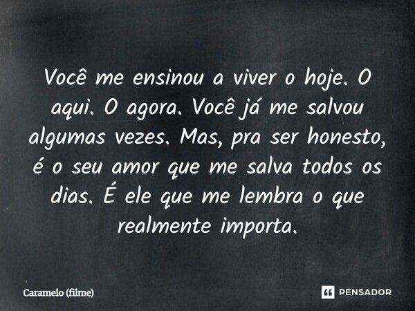 ⁠Você me ensinou a viver o hoje. O aqui. O agora. Você já me salvou algumas vezes. Mas, pra ser honesto, é o seu amor que me salva todos os dias. É ele que me l... Frase de Caramelo (filme).