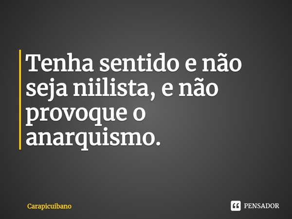 ⁠Tenha sentido e não seja niilista, e não provoque o anarquismo.... Frase de Carapicuibano.