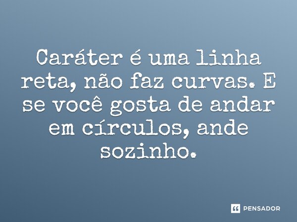 Caráter é uma linha reta, não faz curvas. E se você gosta de andar em círculos, ande sozinho.