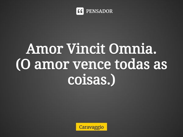 Amor Vincit Omnia. (O amor vence todas as coisas.)... Frase de Caravaggio.