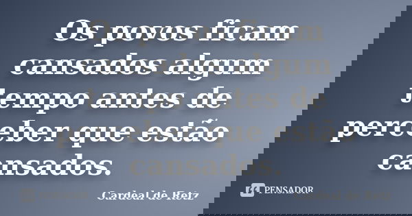 Os povos ficam cansados algum tempo antes de perceber que estão cansados.... Frase de Cardeal de Retz.