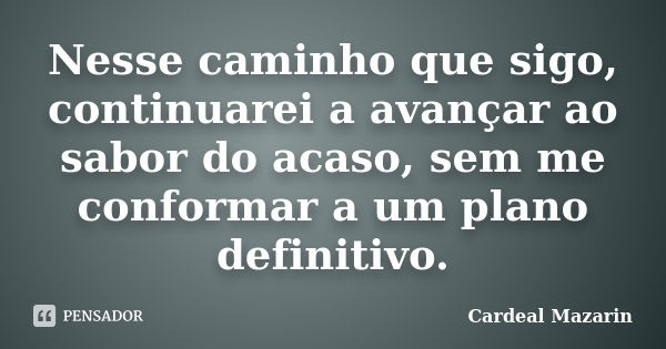 Nesse caminho que sigo, continuarei a avançar ao sabor do acaso, sem me conformar a um plano definitivo.... Frase de Cardeal Mazarin.