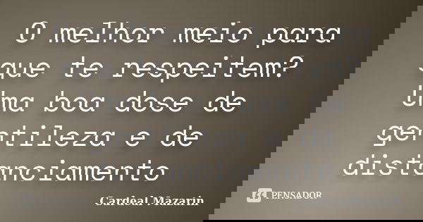 O melhor meio para que te respeitem? Uma boa dose de gentileza e de distanciamento... Frase de Cardeal Mazarin.
