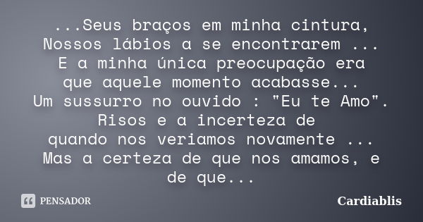 ...Seus braços em minha cintura, Nossos lábios a se encontrarem ... E a minha única preocupação era que aquele momento acabasse... Um sussurro no ouvido : "... Frase de Cardiablis.