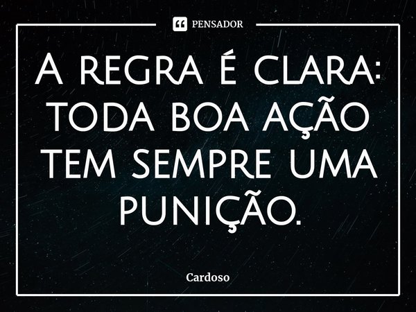⁠A regra é clara: toda boa ação tem sempre uma punição.... Frase de Cardoso.