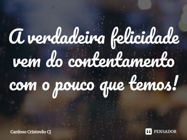 ⁠A verdadeira felicidade vem do contentamento com o pouco que temos!... Frase de Cardoso Cristovão Cj.