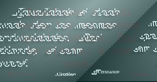 Igualdade é todo mundo ter as mesmas oportunidades. Daí em diante, é com você.... Frase de Cardoso.