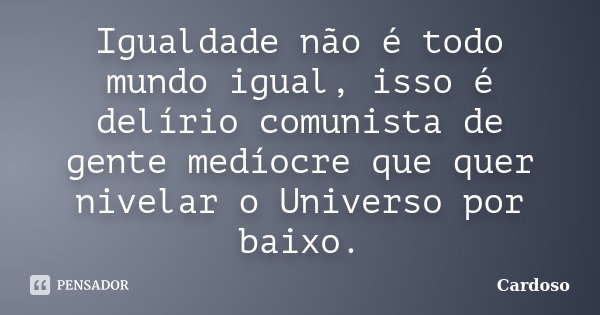 Igualdade não é todo mundo igual, isso é delírio comunista de gente medíocre que quer nivelar o Universo por baixo.... Frase de Cardoso.