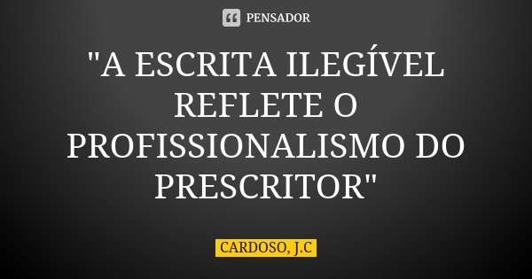"A ESCRITA ILEGÍVEL REFLETE O PROFISSIONALISMO DO PRESCRITOR"... Frase de CARDOSO, J.C.